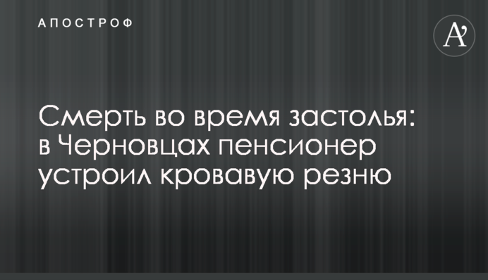 Смерть під час застілля: в Чернівцях пенсіонер влаштував криваву різанину