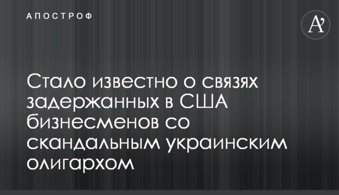 Стало известно о связях задержанных в США бизнесменов со скандальным украинским олигархом