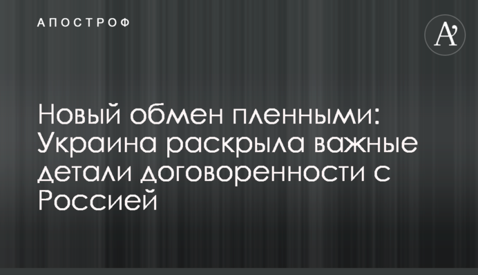 Новий обмін полоненими: Україна розкрила важливі деталі домовленості з Росією