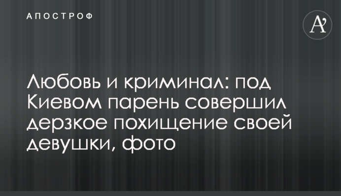 Любов і кримінал: під Києвом хлопець скоїв зухвале викрадення своєї дівчини, фото