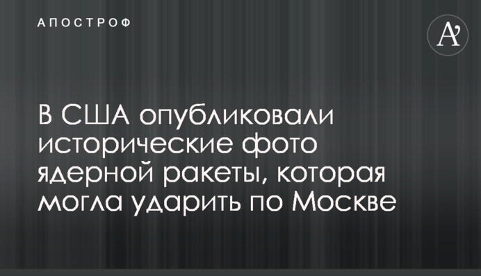 У США опублікували історичні фото ядерної ракети, яка могла вдарити по Москві