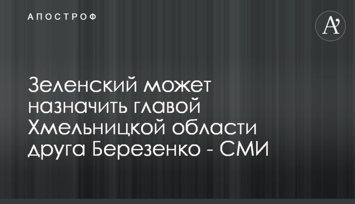 Зеленский может назначить главой Хмельницкой области друга Березенко - СМИ