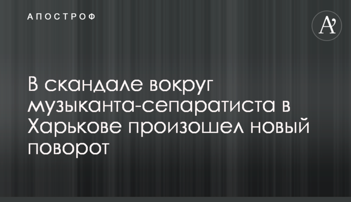 В скандале вокруг музыканта-сепаратиста в Харькове произошел новый поворот