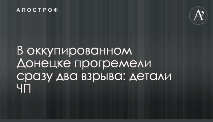 В оккупированном Донецке прогремели сразу два взрыва: детали ЧП