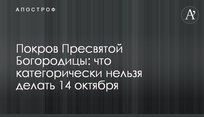 Покров Пресвятой Богородицы: что категорически нельзя делать 14 октября