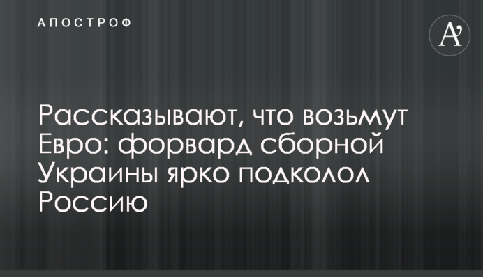 Рассказывают, что возьмут Евро:  форвард сборной Украины ярко подколол Россию