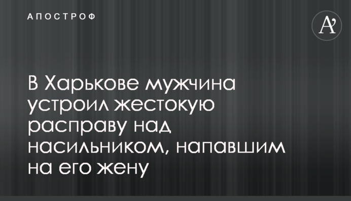 В Харькове мужчина устроил жестокую расправу над насильником, напавшим на его жену