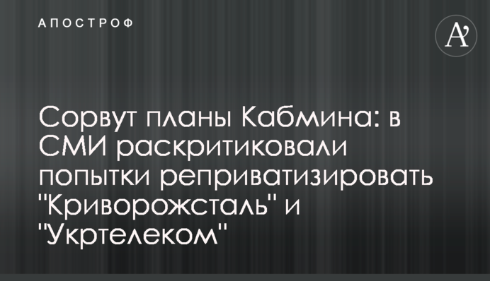 Сорвут планы Кабмина: в СМИ раскритиковали попытки реприватизировать 