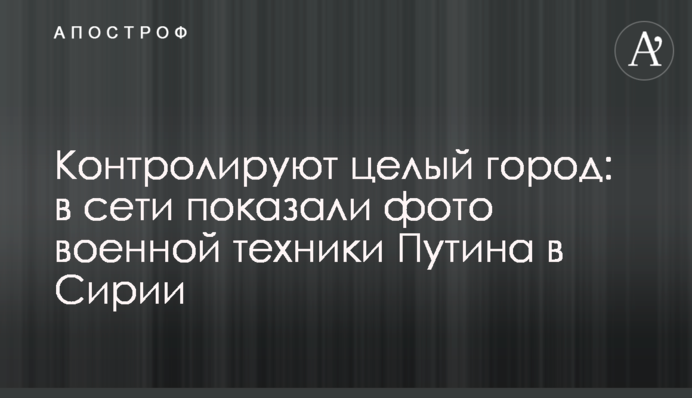 Контролюють ціле місто: в мережі показали фото військової техніки Путіна в Сирії
