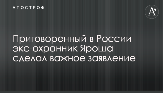 Засуджений в Росії екс-охоронець Яроша зробив важливу заяву