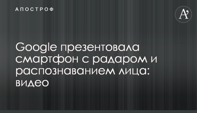 Google презентувала смартфон з радаром і розпізнаванням особи: відео