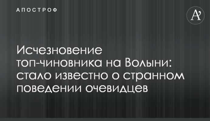 Исчезновение топ-чиновника на Волыни: стало известно о странном поведении очевидцев