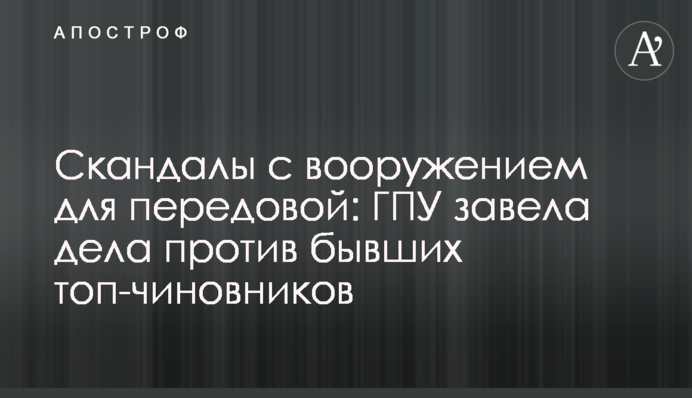 Скандалы с вооружением для передовой: ГПУ завела дела против бывших топ-чиновников