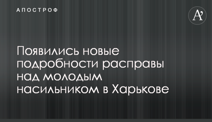 З'явилися нові подробиці розправи над молодим насильником в Харкові