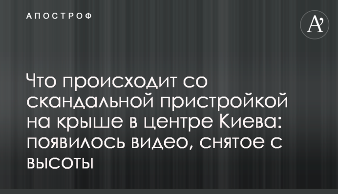 Что происходит со скандальной пристройкой на крыше в центре Киева: видео, снятое с высоты
