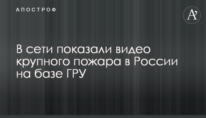 В сети показали видео крупного пожара в России на базе ГРУ