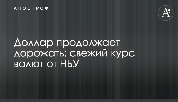 Доллар продолжает дорожать: свежий курс валют от НБУ