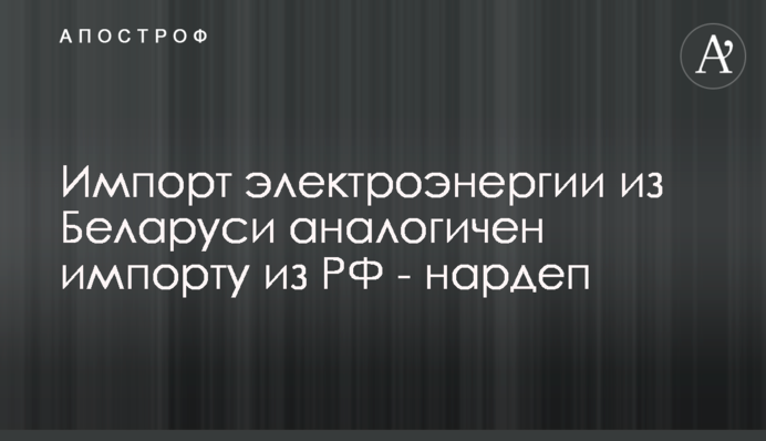 Импорт электроэнергии из Беларуси аналогичен импорту из РФ - нардеп