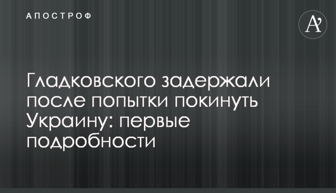 Гладковського затримали після спроби покинути Україну: всі подробиці і фото