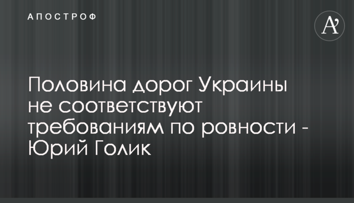 Половина дорог Украины не соответствуют требованиям по ровности - Юрий Голик
