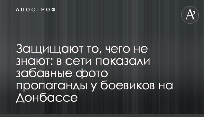 Защищают то, чего не знают: в сети показали забавные фото пропаганды у боевиков на Донбассе