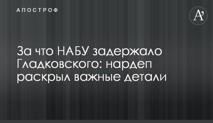 За що НАБУ затримало Гладковського: нардеп розкрив важливі деталі