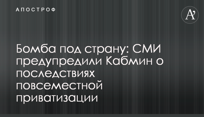 Бомба под страну: СМИ предупредили Кабмин о последствиях повсеместной приватизации