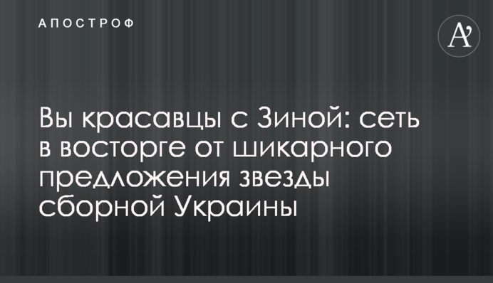 Вы красавцы с Зиной: сеть в восторге от шикарного предложения звезды сборной Украины
