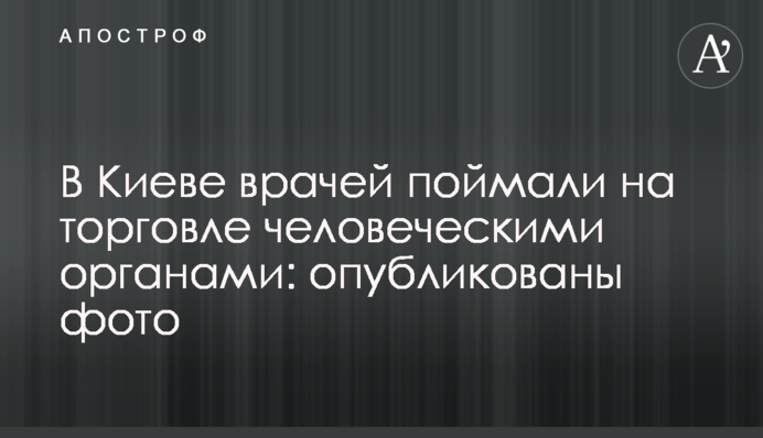 В Киеве врачей поймали на торговле человеческими органами: опубликованы фото