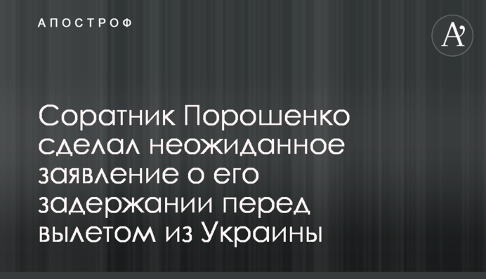 Соратник Порошенка зробив несподівану заяву про його затримання перед вильотом з України