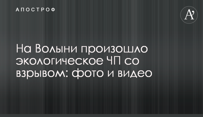 На Волыни произошло экологическое ЧП со взрывом: фото и видео