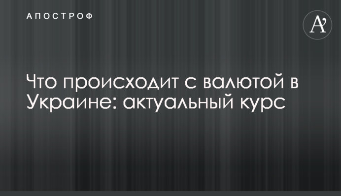 Що відбувається з валютою в Україні: актуальний курс