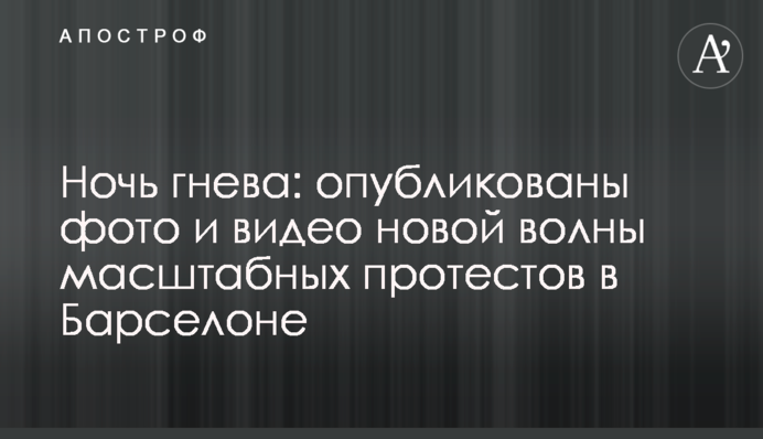 Ніч гніву: опубліковано фото і відео нової хвилі масштабних протестів в Барселоні