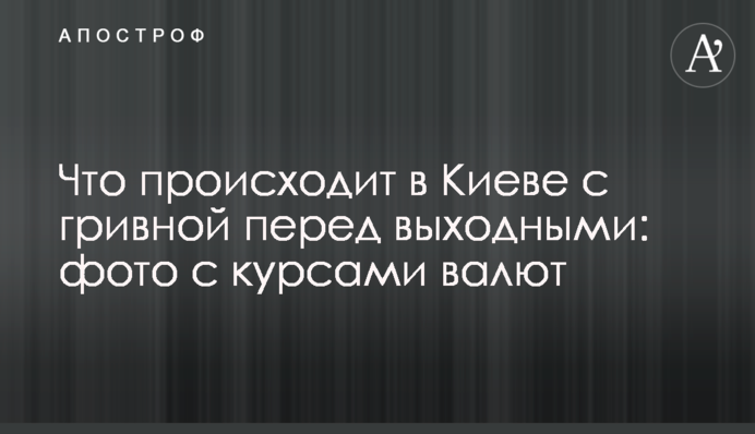 Що відбувається в Києві з гривнею перед вихідними: фото з курсами валют