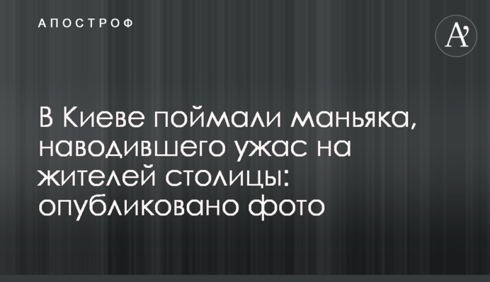 У Києві зловили маніяка, що наводив жах на жителів столиці: опубліковано фото