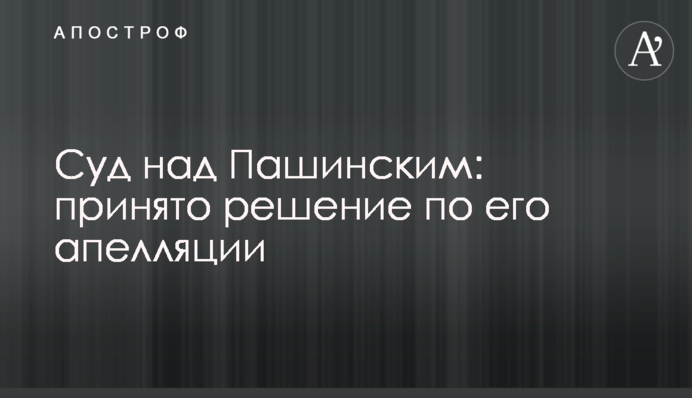 Суд над Пашинским: принято решение по его апелляции