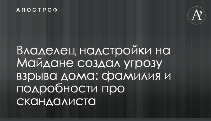 Власник надбудови на Майдані створив загрозу вибуху будинку: прізвище та подробиці про скандаліста