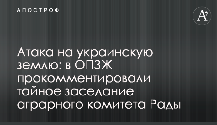 Атака на украинскую землю: в ОПЗЖ прокомментировали тайное заседание аграрного комитета Рады
