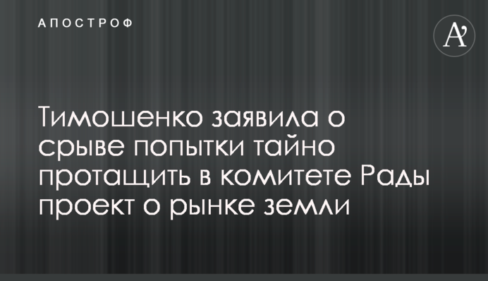 Тимошенко заявила про зрив спроби таємно протягнути у комітеті Ради проект про ринок землі