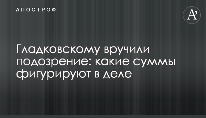 Гладковському вручили підозру: які суми фігурують у справі