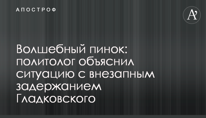Чарівний стусан: політолог пояснив ситуацію з раптовим затриманням Гладковського