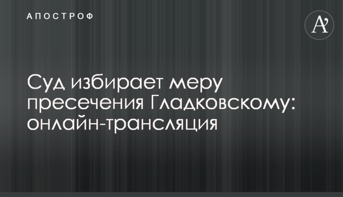 Суд обрав запобіжний захід Гладковському: повне відео і всі подробиці