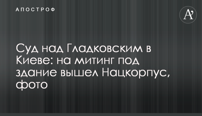 Суд над Гладковским в Киеве: на митинг под здание вышел Нацкорпус, фото