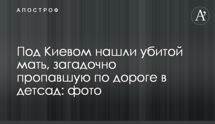 Під Києвом знайшли вбитою матір, яка загадково зникла по дорозі до дитсадка: фото