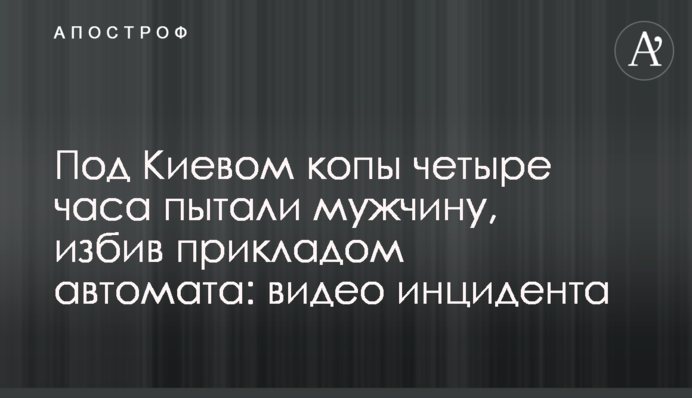 Під Києвом копи чотири години катували чоловіка, побивши прикладом автомата: відео інциденту