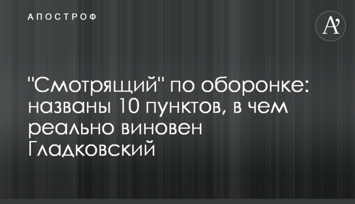 "Смотрящий" по оборонці: названо 10 пунктів, у чому реально винен Гладковський