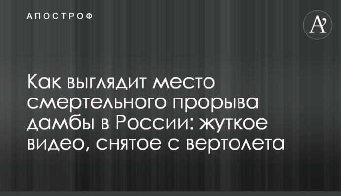 Як виглядає місце смертельного прориву дамби в Росії: моторошне відео, зняте з вертольота