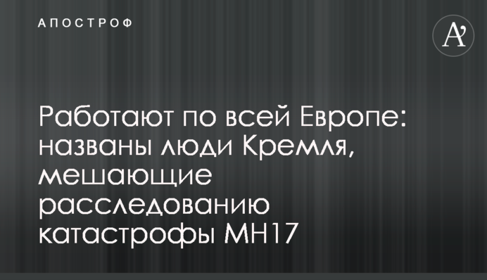 Работают по всей Европе: названы люди Кремля, мешающие расследованию катастрофы MH17