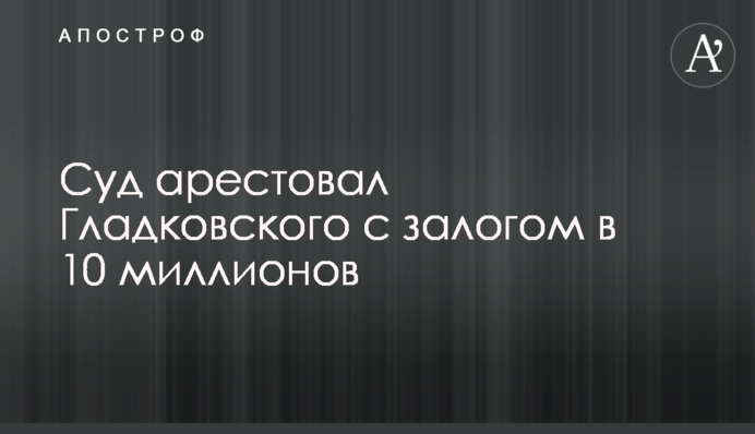 Суд заарештував Гладковського із заставою в 10 мільйонів