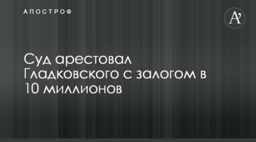 Суд заарештував Гладковського із заставою в 10 мільйонів